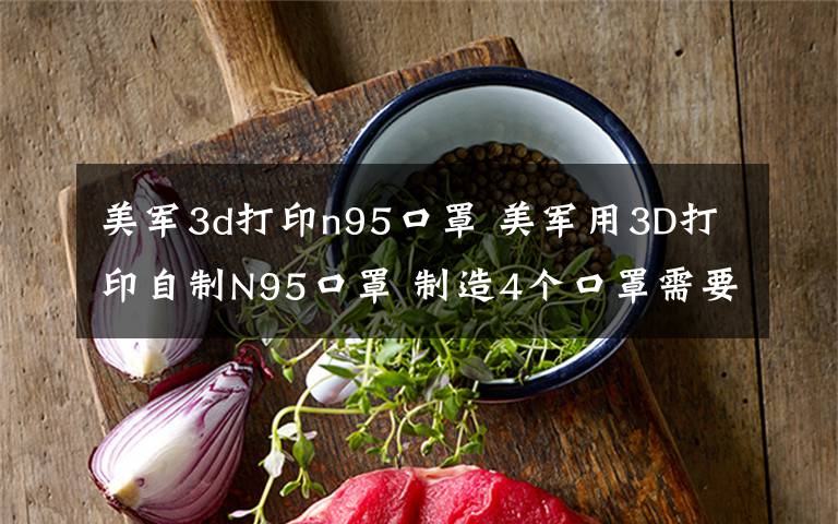 美军3d打印n95口罩 美军用3D打印自制N95口罩 制造4个口罩需要45小时