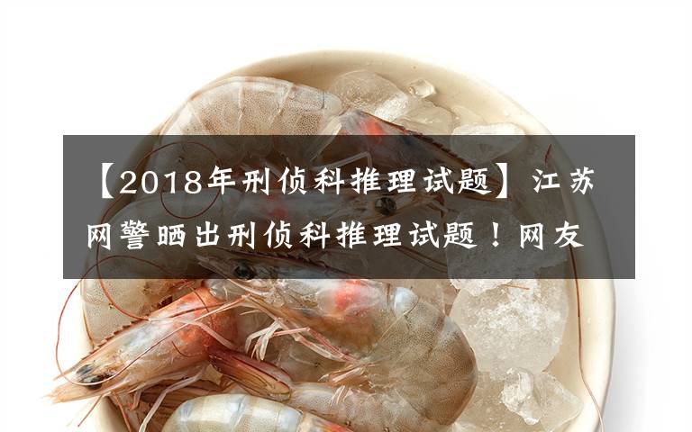 【2018年刑侦科推理试题】江苏网警晒出刑侦科推理试题！网友：遇上不会都选C……文章配图