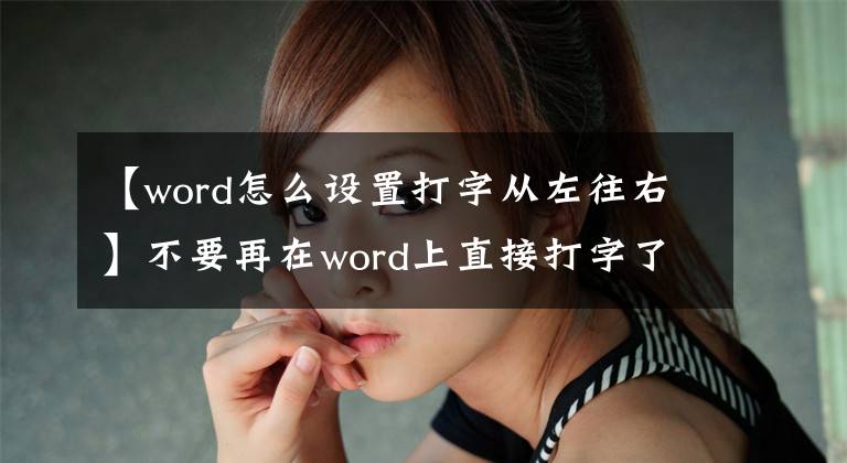 【word怎么设置打字从左往右】不要再在word上直接打字了。写一个文本框可以轻松地排版文字。文章配图