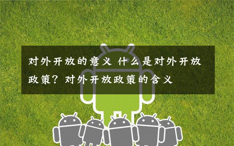 对外开放的意义 什么是对外开放政策？对外开放政策的含义文章配图