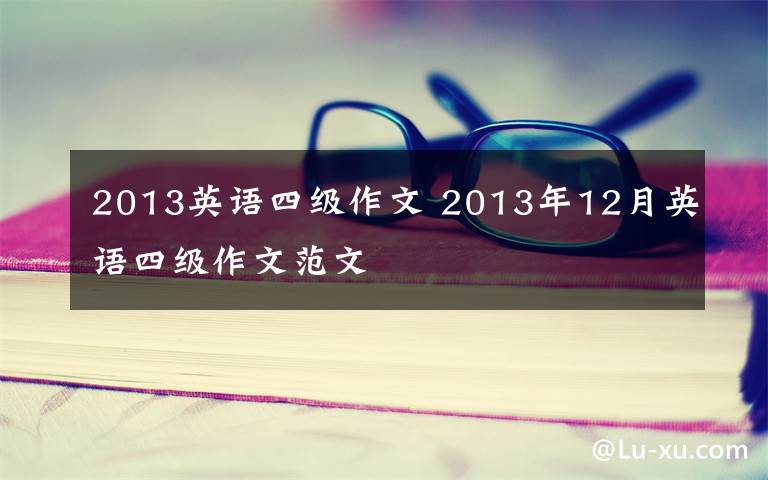 2013英语四级作文 2013年12月英语四级作文范文文章配图