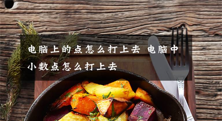 电脑上的点怎么打上去 电脑中小数点怎么打上去文章配图