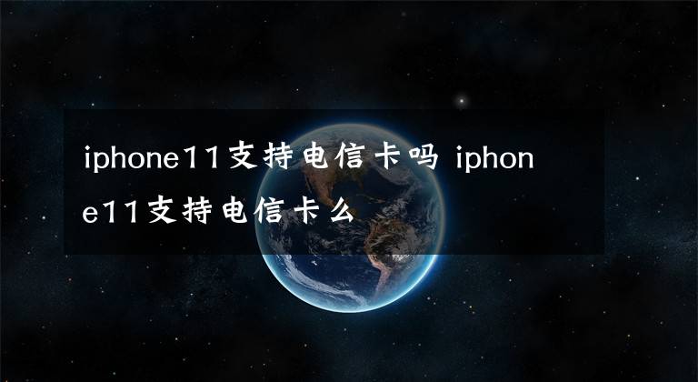 iphone11支持电信卡吗 iphone11支持电信卡么文章配图