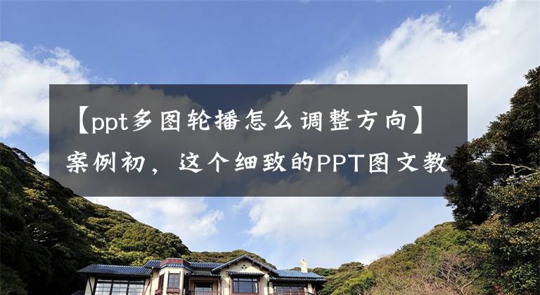 【ppt多图轮播怎么调整方向】案例初，这个细致的PPT图文教程，你会错过吗？文章配图