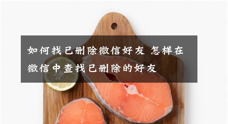如何找已删除微信好友 怎样在微信中查找已删除的好友文章配图