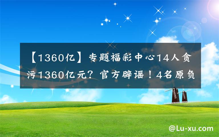 【1360亿】专题福彩中心14人贪污1360亿元？官方辟谣！4名原负责人这样忏悔……