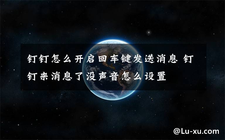 钉钉怎么开启回车键发送消息 钉钉来消息了没声音怎么设置