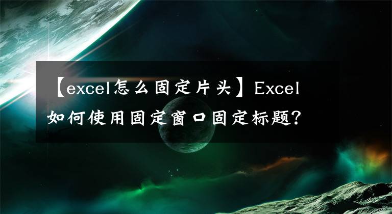 【excel怎么固定片头】Excel如何使用固定窗口固定标题？文章配图
