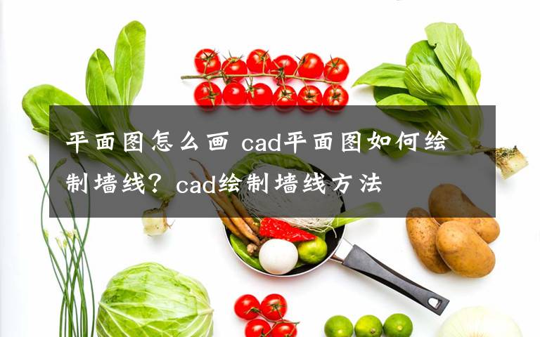 平面图怎么画 cad平面图如何绘制墙线？cad绘制墙线方法文章配图