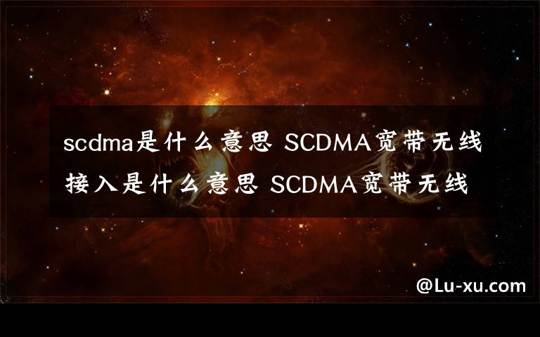 scdma是什么意思 SCDMA宽带无线接入是什么意思 SCDMA宽带无线接入介绍文章配图