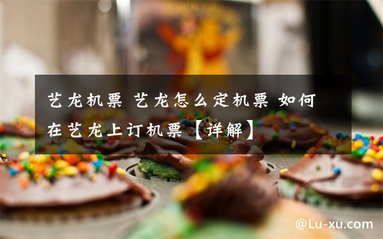 艺龙机票 艺龙怎么定机票 如何在艺龙上订机票【详解】文章配图