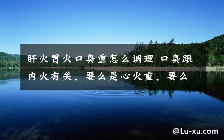 肝火胃火口臭重怎么调理 口臭跟内火有关，要么是心火重，要么是胃火重，要么是肝火重；怎样判断是那个器官的火重呢？