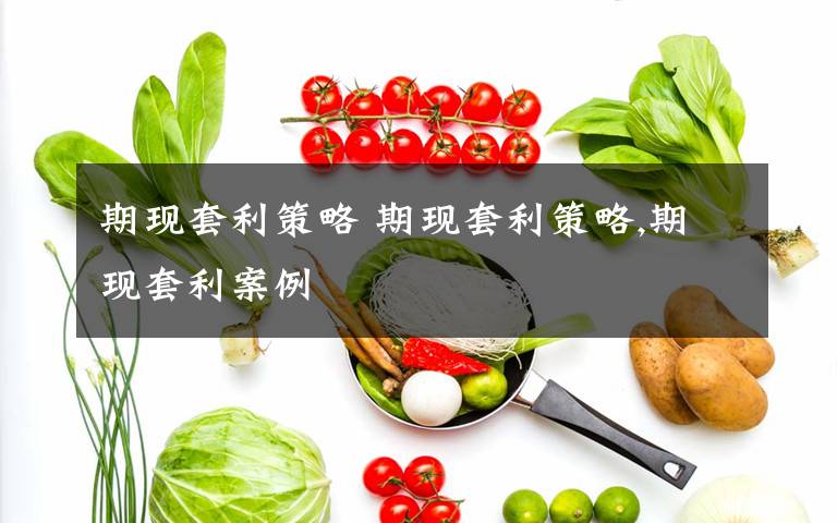期现套利策略 期现套利策略,期现套利案例文章配图