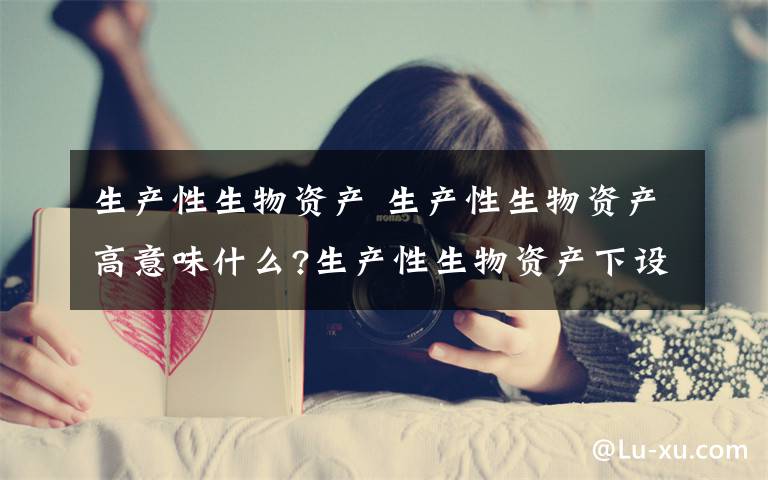 生产性生物资产 生产性生物资产高意味什么?生产性生物资产下设明细文章配图