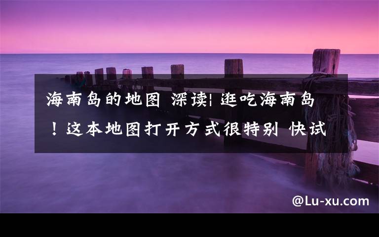 海南岛的地图 深读| 逛吃海南岛！这本地图打开方式很特别 快试试！文章配图