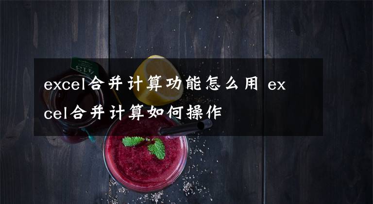 excel合并计算功能怎么用 excel合并计算如何操作文章配图