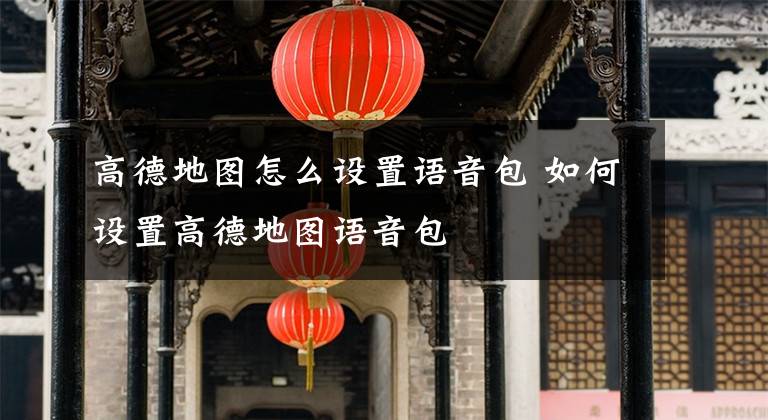 高德地图怎么设置语音包 如何设置高德地图语音包文章配图