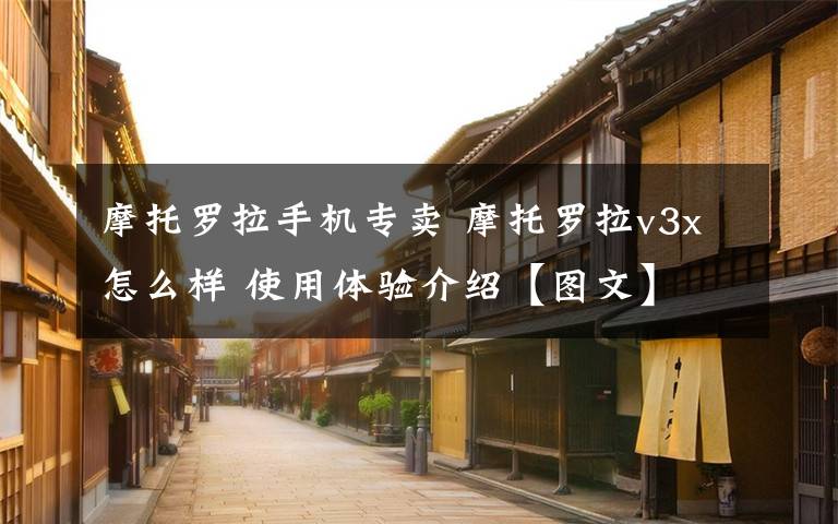 摩托罗拉手机专卖 摩托罗拉v3x怎么样 使用体验介绍【图文】文章配图