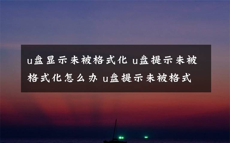 u盘显示未被格式化 u盘提示未被格式化怎么办 u盘提示未被格式化修复方法文章配图