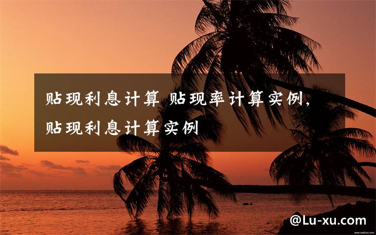 贴现利息计算 贴现率计算实例,贴现利息计算实例文章配图