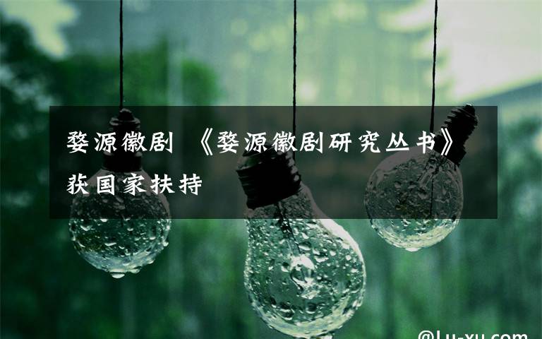 婺源徽剧 《婺源徽剧研究丛书》获国家扶持文章配图