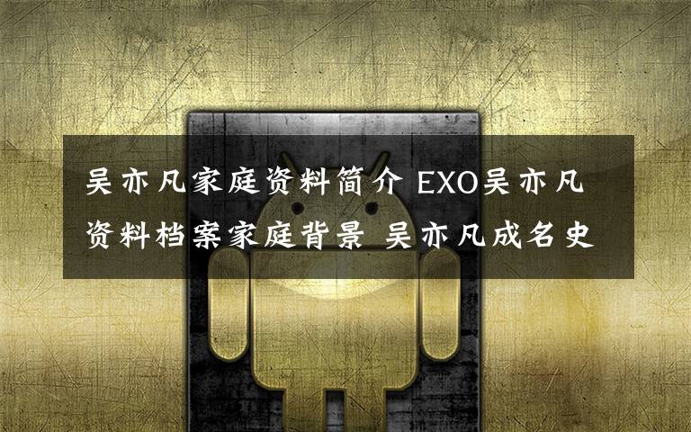 吴亦凡家庭资料简介 EXO吴亦凡资料档案家庭背景 吴亦凡成名史