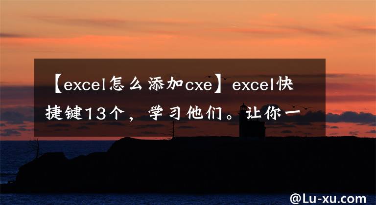 【excel怎么添加cxe】excel快捷键13个，学习他们。让你一秒钟就能收到同事的5分钟。(莎士比亚、excel、excel、excel、excel、excel、excel)文章配图