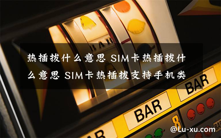 热插拔什么意思 SIM卡热插拔什么意思 SIM卡热插拔支持手机类型【详细介绍】文章配图