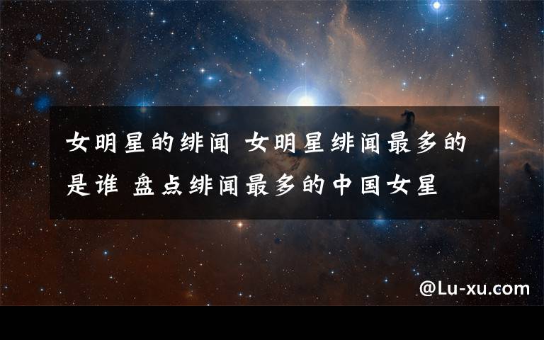 女明星的绯闻 女明星绯闻最多的是谁 盘点绯闻最多的中国女星