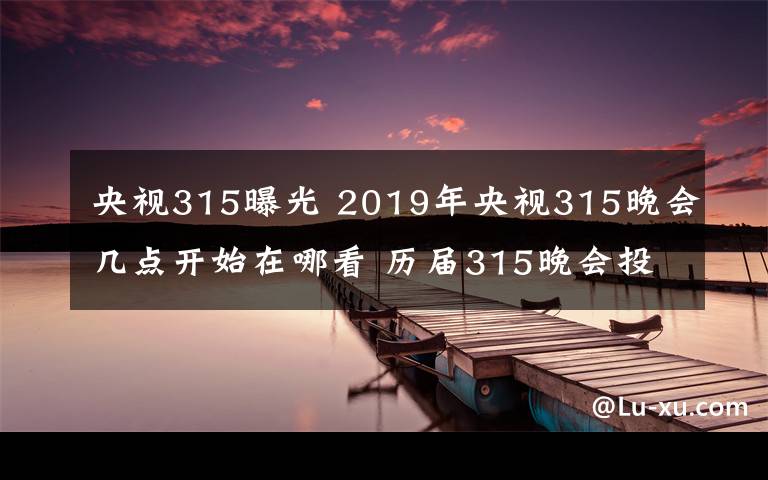 央视315曝光 2019年央视315晚会几点开始在哪看 历届315晚会投诉主题及曝光名单文章配图