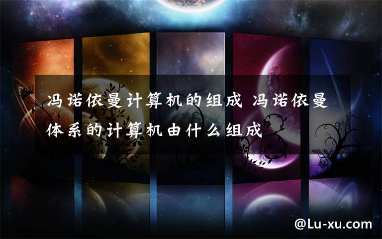 冯诺依曼计算机的组成 冯诺依曼体系的计算机由什么组成文章配图