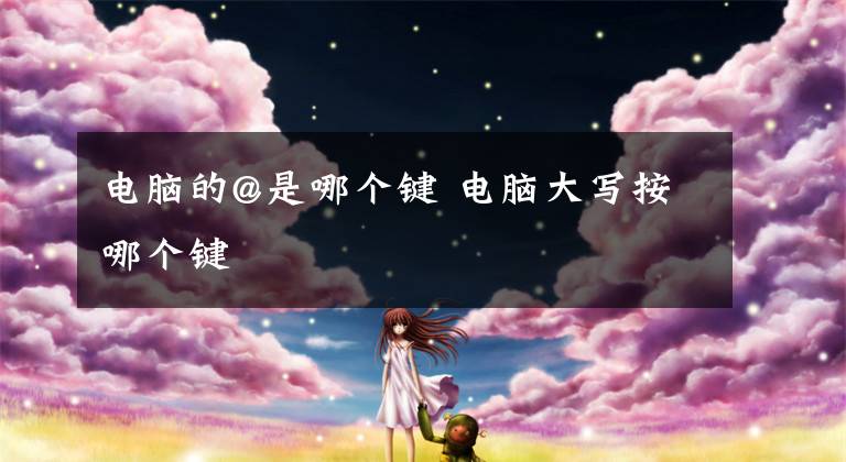 电脑的@是哪个键 电脑大写按哪个键文章配图