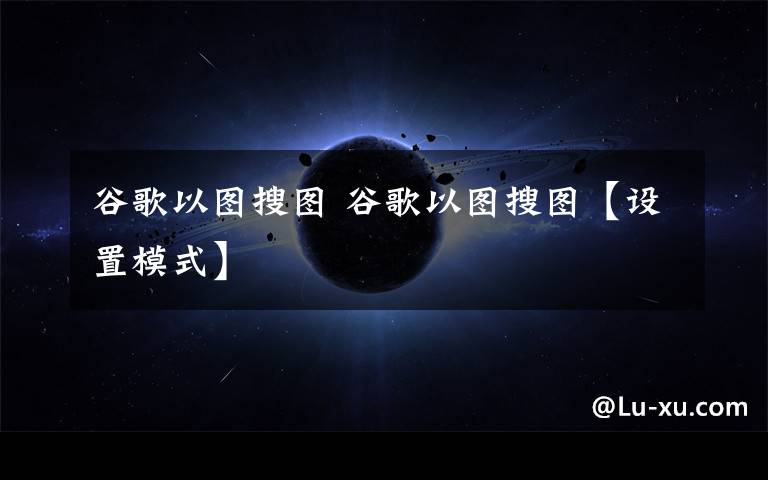 谷歌以图搜图 谷歌以图搜图【设置模式】文章配图