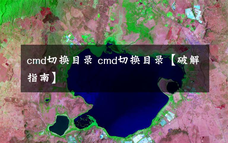 cmd切换目录 cmd切换目录【破解指南】文章配图