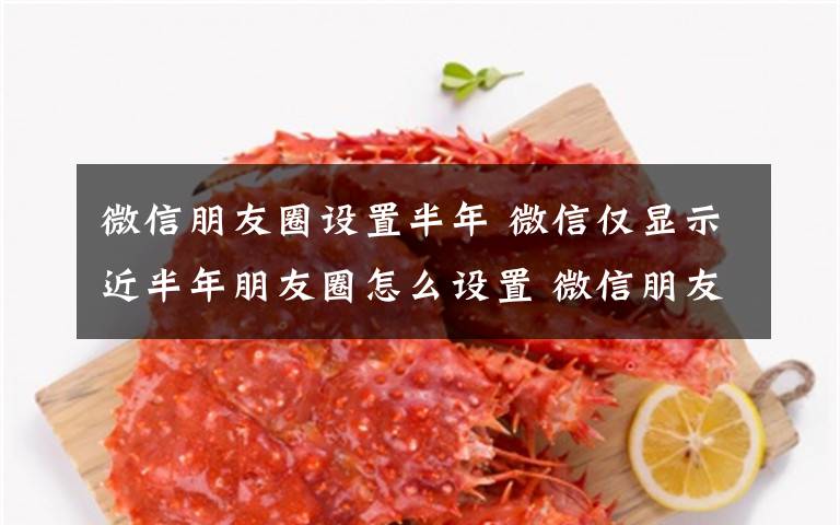 微信朋友圈设置半年 微信仅显示近半年朋友圈怎么设置 微信朋友圈显示设置文章配图