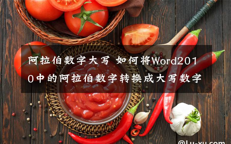 阿拉伯数字大写 如何将Word2010中的阿拉伯数字转换成大写数字文章配图