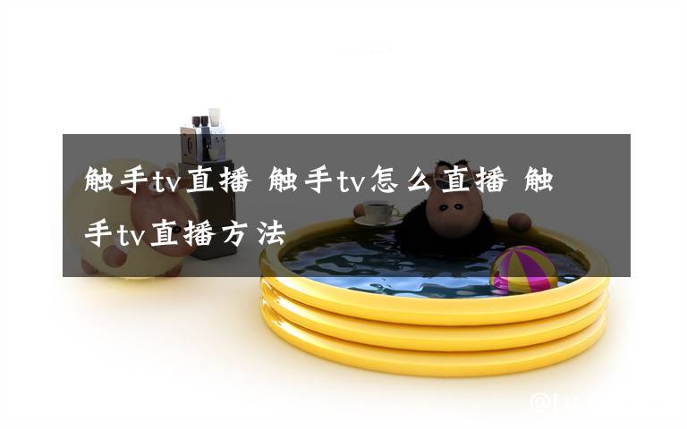 触手tv直播 触手tv怎么直播 触手tv直播方法文章配图