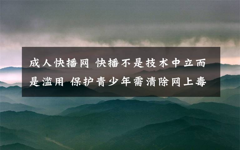 成人快播网 快播不是技术中立而是滥用 保护青少年需清除网上毒瘤文章配图