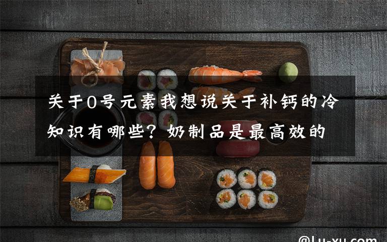 关于0号元素我想说关于补钙的冷知识有哪些？奶制品是最高效的食物