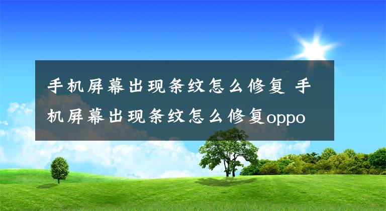 手机屏幕出现条纹怎么修复 手机屏幕出现条纹怎么修复oppo文章配图