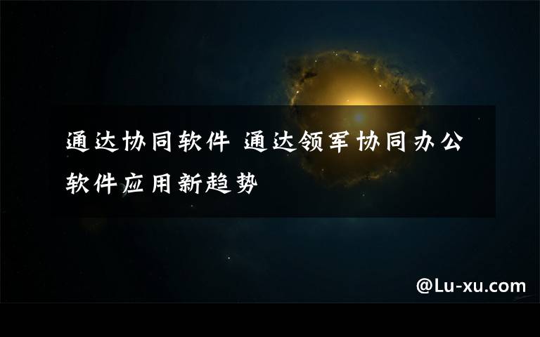 通达协同软件 通达领军协同办公软件应用新趋势文章配图