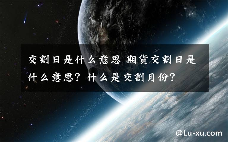 交割日是什么意思 期货交割日是什么意思？什么是交割月份？文章配图