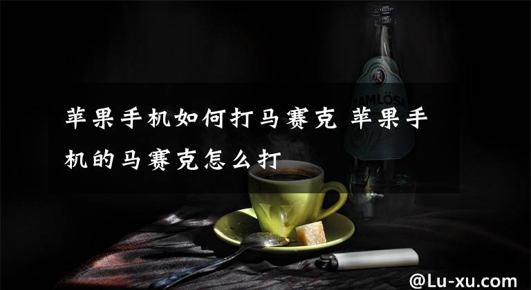 苹果手机如何打马赛克 苹果手机的马赛克怎么打文章配图