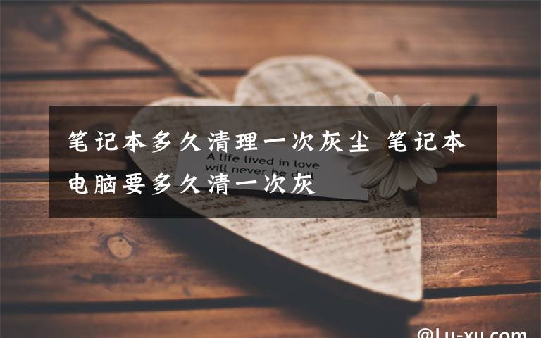 笔记本多久清理一次灰尘 笔记本电脑要多久清一次灰