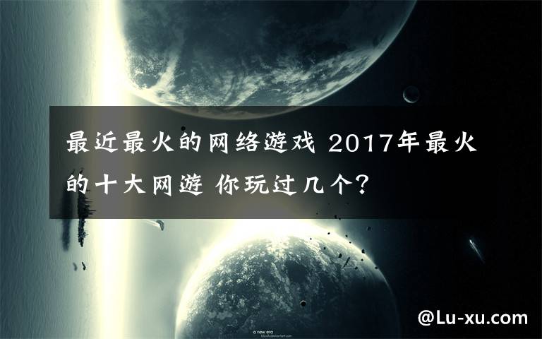 最近最火的网络游戏 2017年最火的十大网游 你玩过几个？