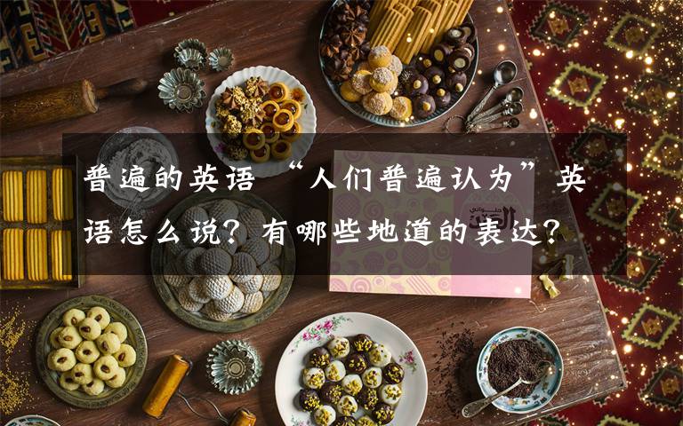 普遍的英语 “人们普遍认为”英语怎么说？有哪些地道的表达？看看这个就够了！文章配图