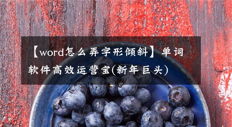 【word怎么弄字形倾斜】单词软件高效运营宝(新年巨头)文章配图