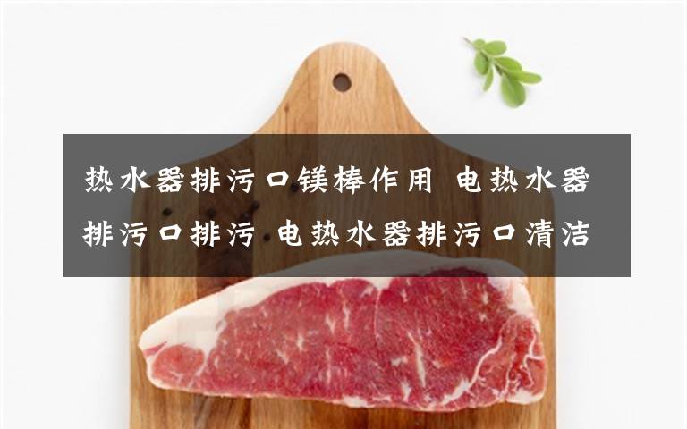 热水器排污口镁棒作用 电热水器排污口排污 电热水器排污口清洁方法【详解】文章配图