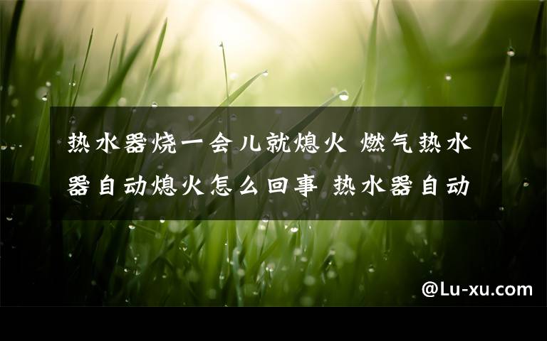 热水器烧一会儿就熄火 燃气热水器自动熄火怎么回事 热水器自动熄火解决方法文章配图