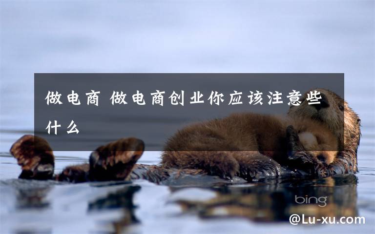 做电商 做电商创业你应该注意些什么文章配图